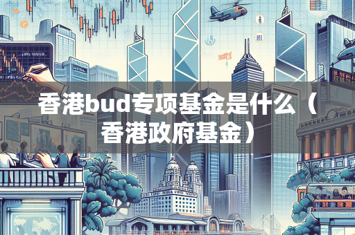 香港bud专项基金是什么（香港政府基金） BUD补贴