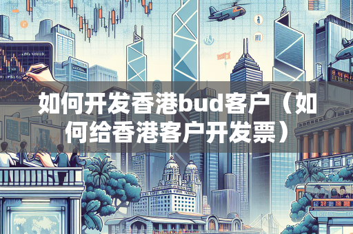 如何开发香港bud客户（如何给香港客户开发票） BUD补贴