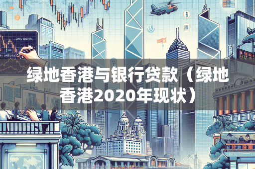 绿地香港与银行贷款（绿地香港2020年现状）