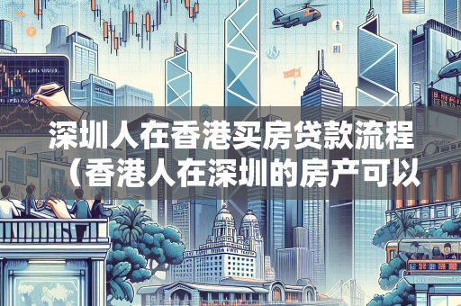 深圳人在香港买房贷款流程（香港人在深圳的房产可以贷款吗）