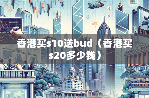 香港买s10送bud（香港买s20多少钱）