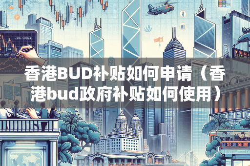 香港BUD补贴如何申请（香港bud政府补贴如何使用）