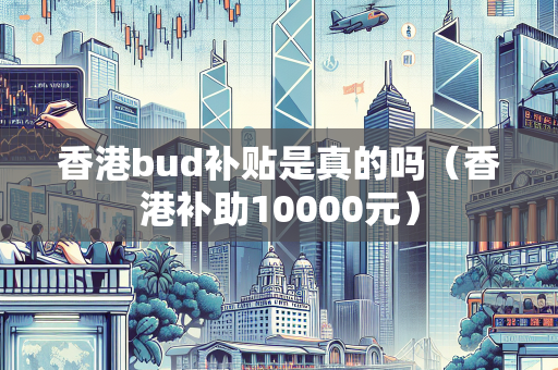 香港bud补贴是真的吗（香港补助10000元） BUD补贴