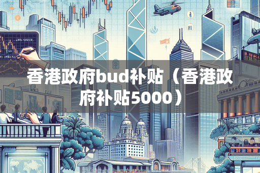 香港政府bud补贴（香港政府补贴5000） BUD补贴