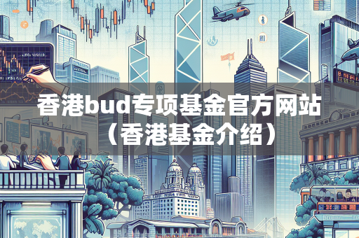 香港bud专项基金官方网站（香港基金介绍）